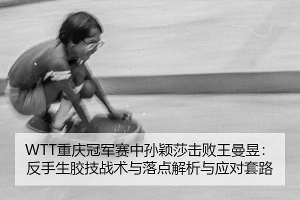 WTT重庆冠军赛中孙颖莎击败王曼昱：反手生胶技战术与落点解析与应对套路