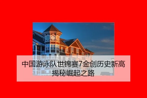 中国游泳队世锦赛7金创历史新高 揭秘崛起之路