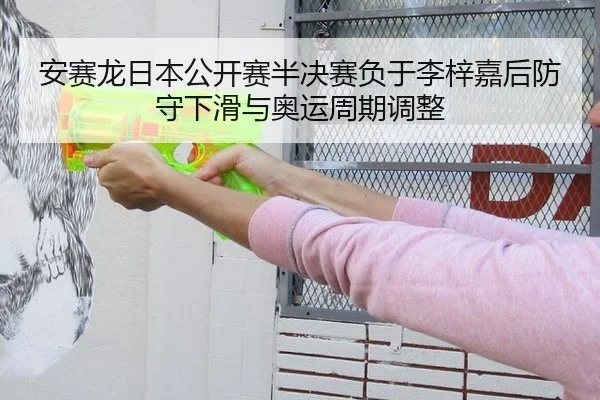 安赛龙日本公开赛半决赛负于李梓嘉后防守下滑与奥运周期调整