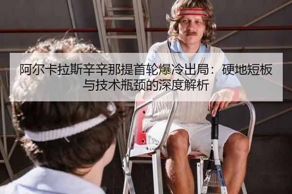 阿尔卡拉斯辛辛那提首轮爆冷出局：硬地短板与技术瓶颈的深度解析